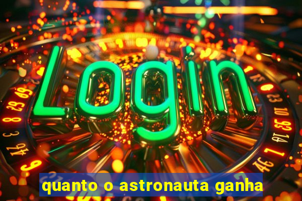 quanto o astronauta ganha